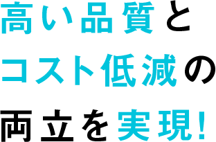 高い品質とコスト低減の両立を実現！