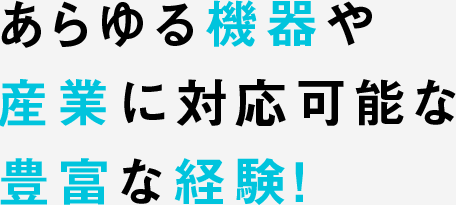 あらゆる機器や産業に対応可能な豊富な経験！