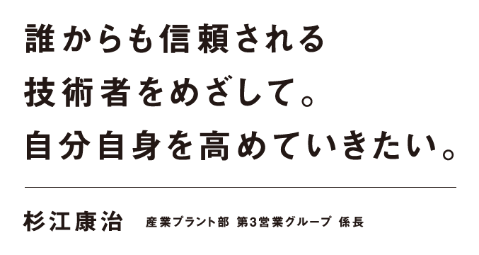 誰からも信頼される技術者をめざして。自分自身を高めていきたい。