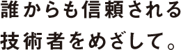 誰からも信頼される技術者をめざして。