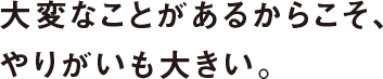 大変なことがあるからこそ、やりがいも大きい。