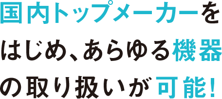 国内トップメーカーをはじめ、あらゆる機器の取り扱いが可能！