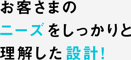 お客さまのニーズをしっかりと理解した設計！