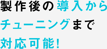 製作後の導入からチューニングまで対応可能!