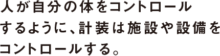 人が自分の体をコントロールするように、計装は施設や設備をコントロールする。
